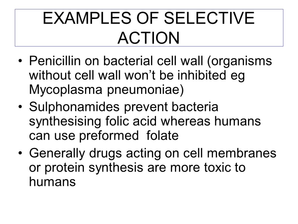 EXAMPLES OF SELECTIVE ACTION Penicillin on bacterial cell wall (organisms without cell wall won’t